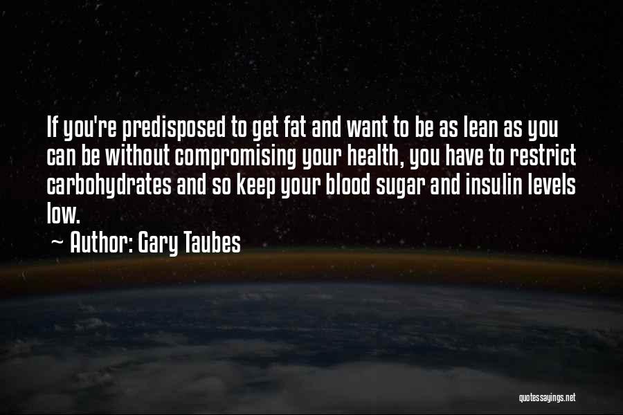 Gary Taubes Quotes: If You're Predisposed To Get Fat And Want To Be As Lean As You Can Be Without Compromising Your Health,