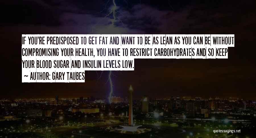Gary Taubes Quotes: If You're Predisposed To Get Fat And Want To Be As Lean As You Can Be Without Compromising Your Health,