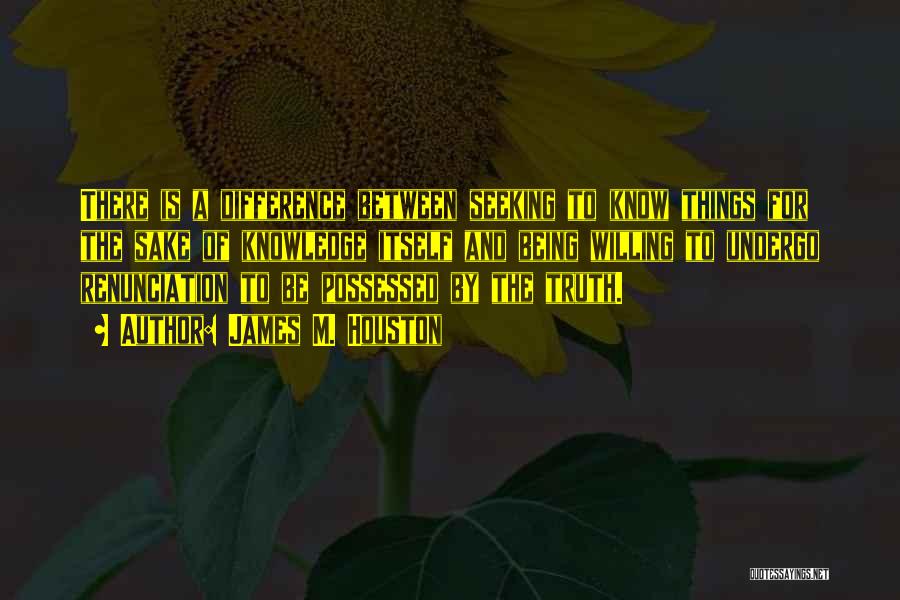 James M. Houston Quotes: There Is A Difference Between Seeking To Know Things For The Sake Of Knowledge Itself And Being Willing To Undergo
