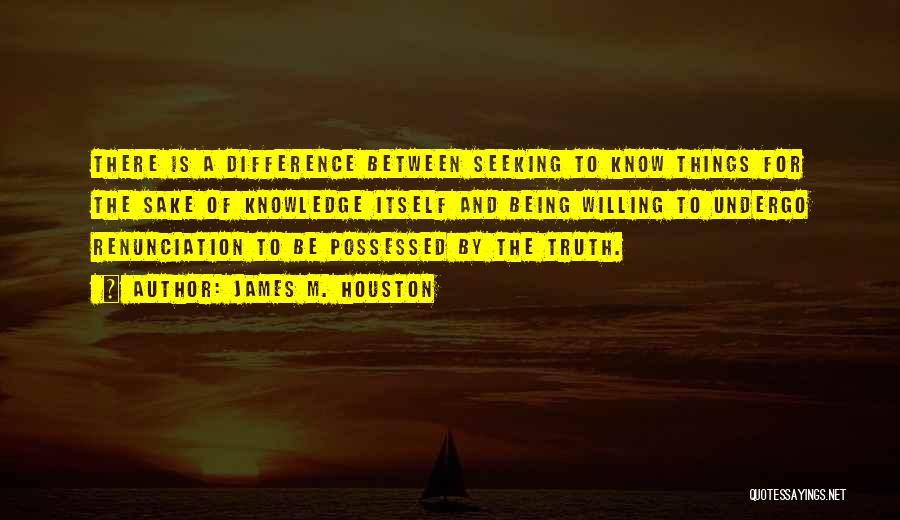 James M. Houston Quotes: There Is A Difference Between Seeking To Know Things For The Sake Of Knowledge Itself And Being Willing To Undergo