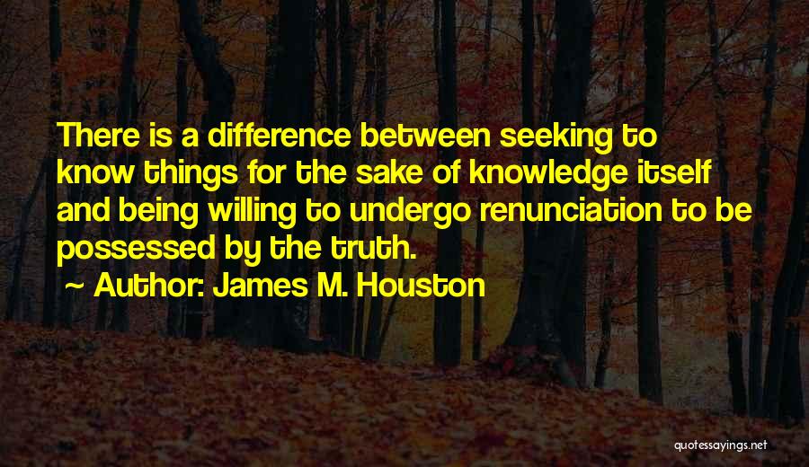 James M. Houston Quotes: There Is A Difference Between Seeking To Know Things For The Sake Of Knowledge Itself And Being Willing To Undergo