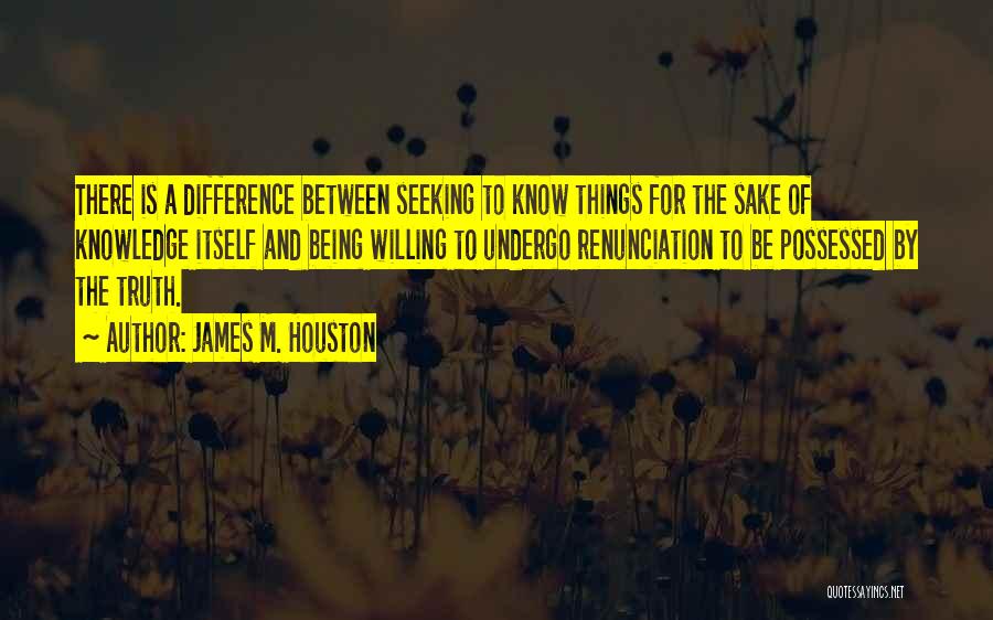 James M. Houston Quotes: There Is A Difference Between Seeking To Know Things For The Sake Of Knowledge Itself And Being Willing To Undergo