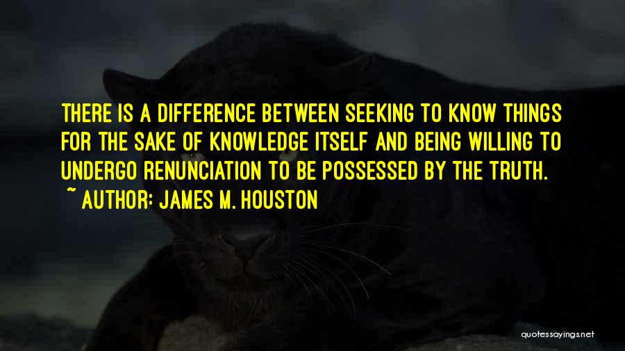 James M. Houston Quotes: There Is A Difference Between Seeking To Know Things For The Sake Of Knowledge Itself And Being Willing To Undergo