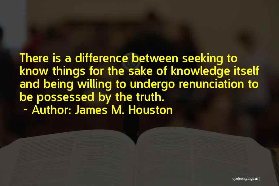James M. Houston Quotes: There Is A Difference Between Seeking To Know Things For The Sake Of Knowledge Itself And Being Willing To Undergo