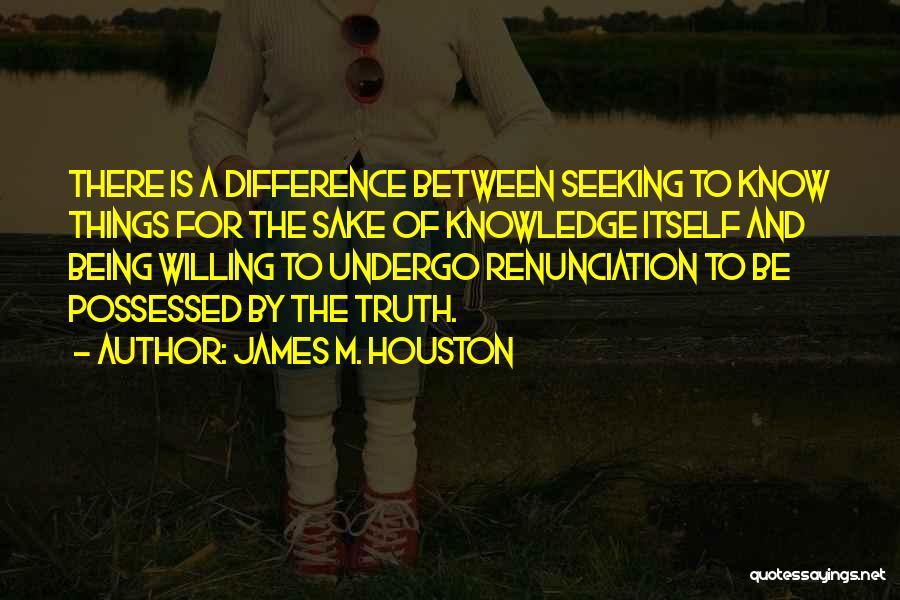 James M. Houston Quotes: There Is A Difference Between Seeking To Know Things For The Sake Of Knowledge Itself And Being Willing To Undergo