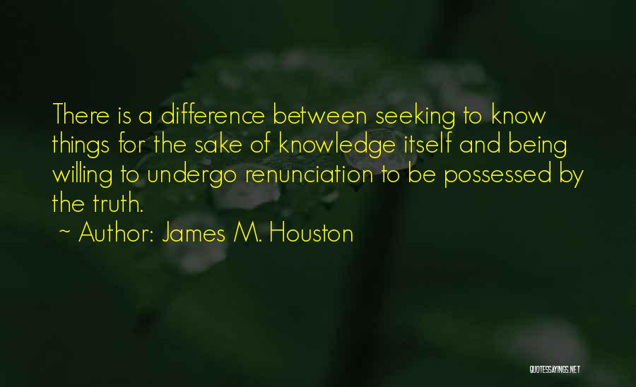 James M. Houston Quotes: There Is A Difference Between Seeking To Know Things For The Sake Of Knowledge Itself And Being Willing To Undergo