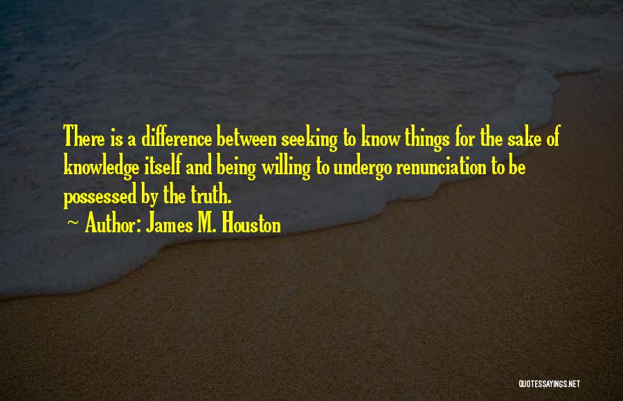 James M. Houston Quotes: There Is A Difference Between Seeking To Know Things For The Sake Of Knowledge Itself And Being Willing To Undergo