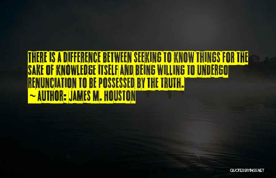 James M. Houston Quotes: There Is A Difference Between Seeking To Know Things For The Sake Of Knowledge Itself And Being Willing To Undergo