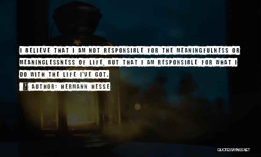 Hermann Hesse Quotes: I Believe That I Am Not Responsible For The Meaningfulness Or Meaninglessness Of Life, But That I Am Responsible For