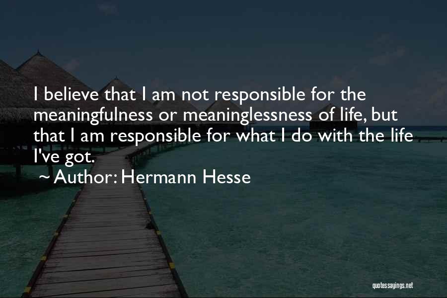 Hermann Hesse Quotes: I Believe That I Am Not Responsible For The Meaningfulness Or Meaninglessness Of Life, But That I Am Responsible For