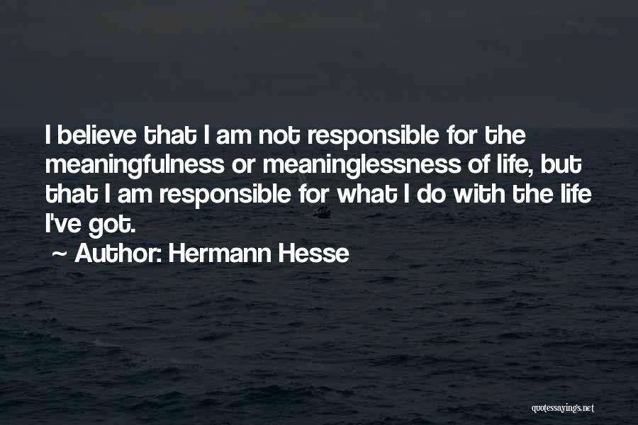 Hermann Hesse Quotes: I Believe That I Am Not Responsible For The Meaningfulness Or Meaninglessness Of Life, But That I Am Responsible For