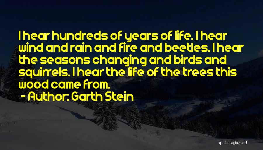 Garth Stein Quotes: I Hear Hundreds Of Years Of Life. I Hear Wind And Rain And Fire And Beetles. I Hear The Seasons