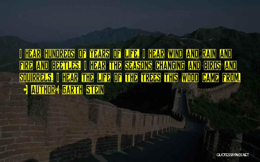 Garth Stein Quotes: I Hear Hundreds Of Years Of Life. I Hear Wind And Rain And Fire And Beetles. I Hear The Seasons