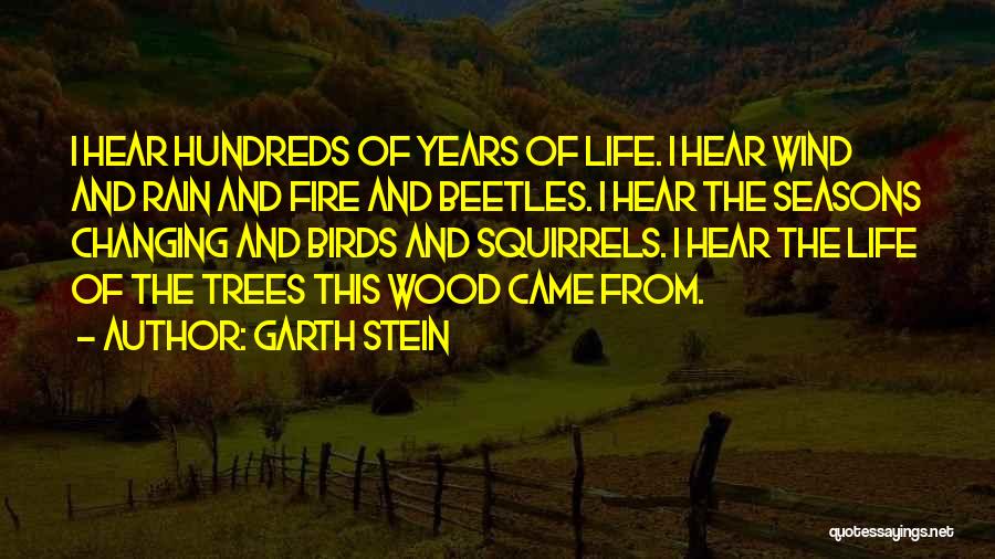 Garth Stein Quotes: I Hear Hundreds Of Years Of Life. I Hear Wind And Rain And Fire And Beetles. I Hear The Seasons