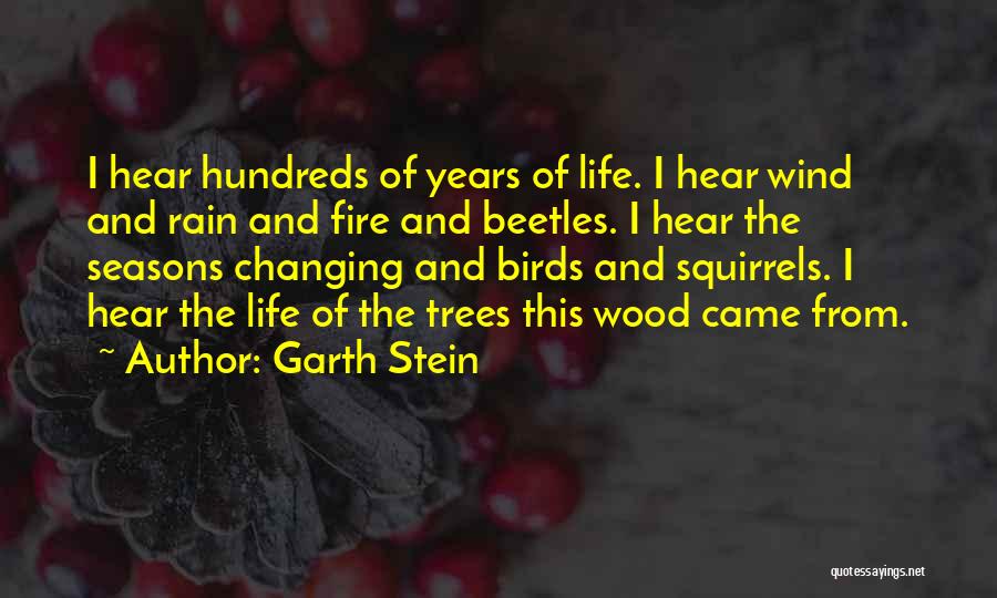 Garth Stein Quotes: I Hear Hundreds Of Years Of Life. I Hear Wind And Rain And Fire And Beetles. I Hear The Seasons