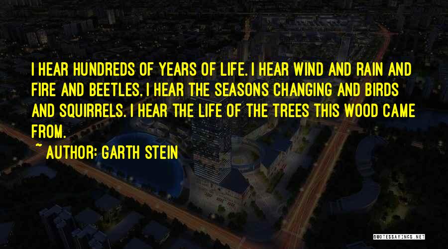 Garth Stein Quotes: I Hear Hundreds Of Years Of Life. I Hear Wind And Rain And Fire And Beetles. I Hear The Seasons