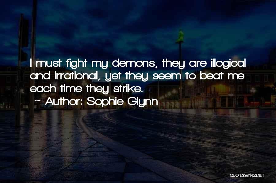 Sophie Glynn Quotes: I Must Fight My Demons, They Are Illogical And Irrational, Yet They Seem To Beat Me Each Time They Strike.