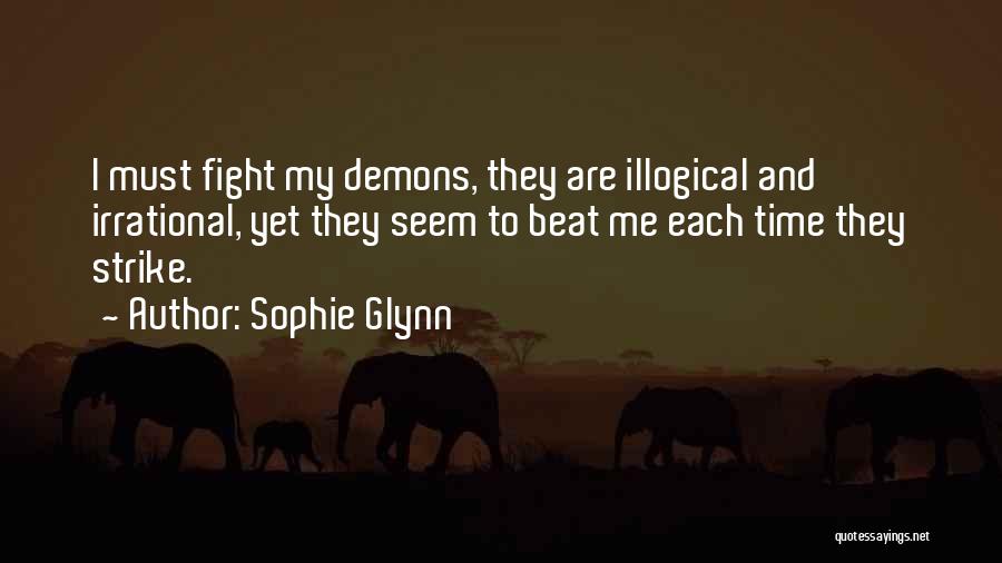 Sophie Glynn Quotes: I Must Fight My Demons, They Are Illogical And Irrational, Yet They Seem To Beat Me Each Time They Strike.