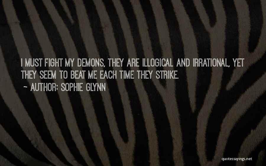 Sophie Glynn Quotes: I Must Fight My Demons, They Are Illogical And Irrational, Yet They Seem To Beat Me Each Time They Strike.