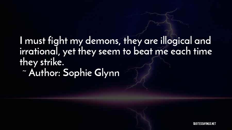 Sophie Glynn Quotes: I Must Fight My Demons, They Are Illogical And Irrational, Yet They Seem To Beat Me Each Time They Strike.