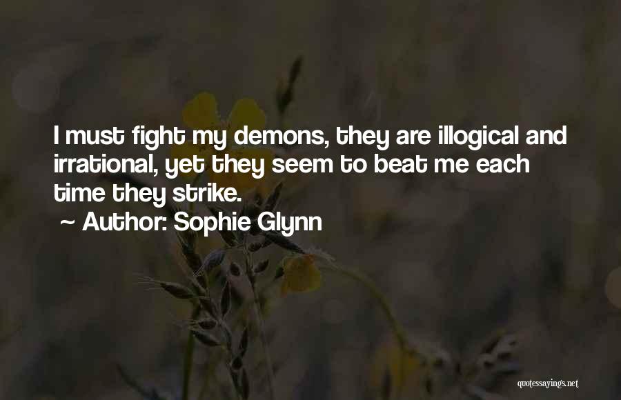 Sophie Glynn Quotes: I Must Fight My Demons, They Are Illogical And Irrational, Yet They Seem To Beat Me Each Time They Strike.