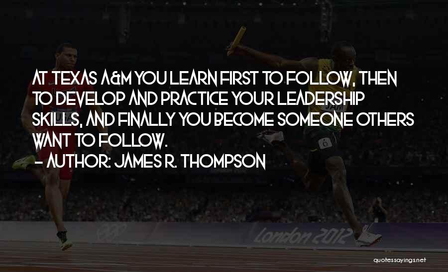 James R. Thompson Quotes: At Texas A&m You Learn First To Follow, Then To Develop And Practice Your Leadership Skills, And Finally You Become