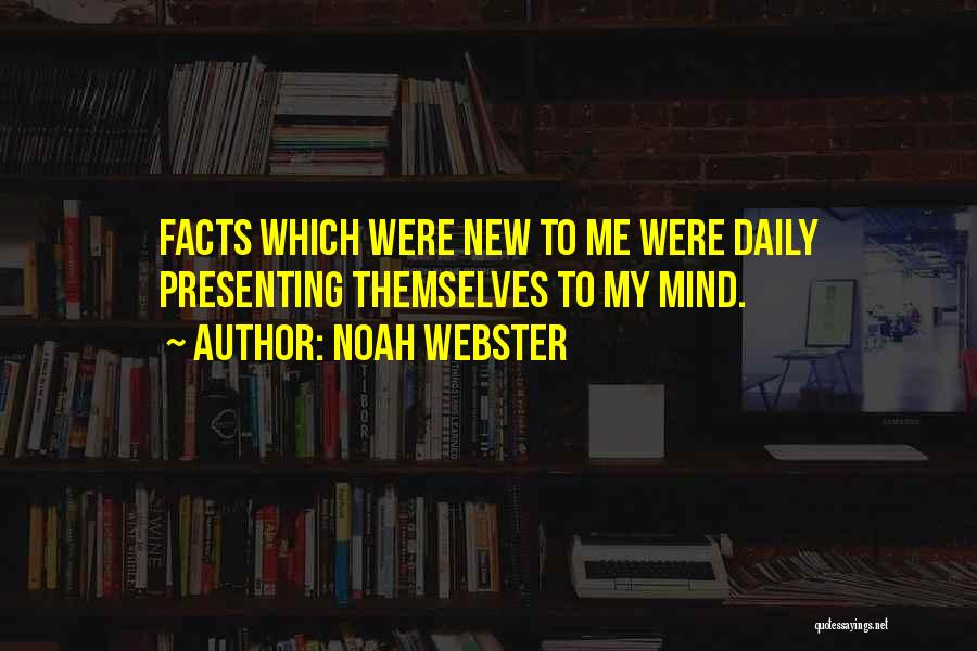 Noah Webster Quotes: Facts Which Were New To Me Were Daily Presenting Themselves To My Mind.