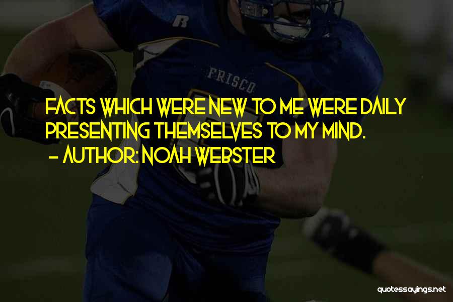 Noah Webster Quotes: Facts Which Were New To Me Were Daily Presenting Themselves To My Mind.