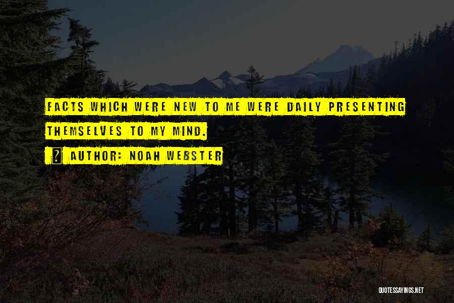 Noah Webster Quotes: Facts Which Were New To Me Were Daily Presenting Themselves To My Mind.