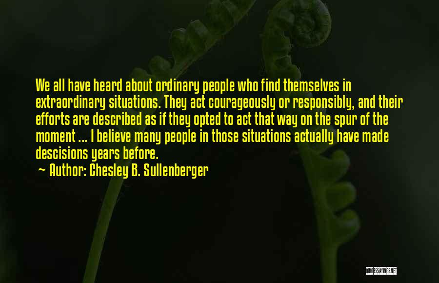 Chesley B. Sullenberger Quotes: We All Have Heard About Ordinary People Who Find Themselves In Extraordinary Situations. They Act Courageously Or Responsibly, And Their