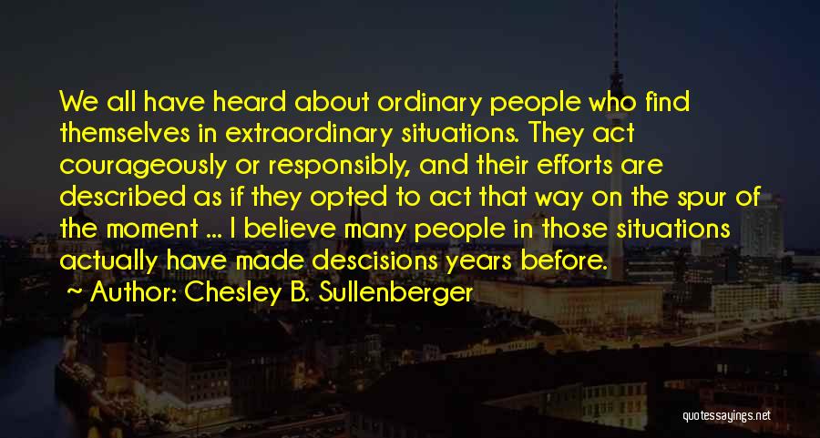 Chesley B. Sullenberger Quotes: We All Have Heard About Ordinary People Who Find Themselves In Extraordinary Situations. They Act Courageously Or Responsibly, And Their