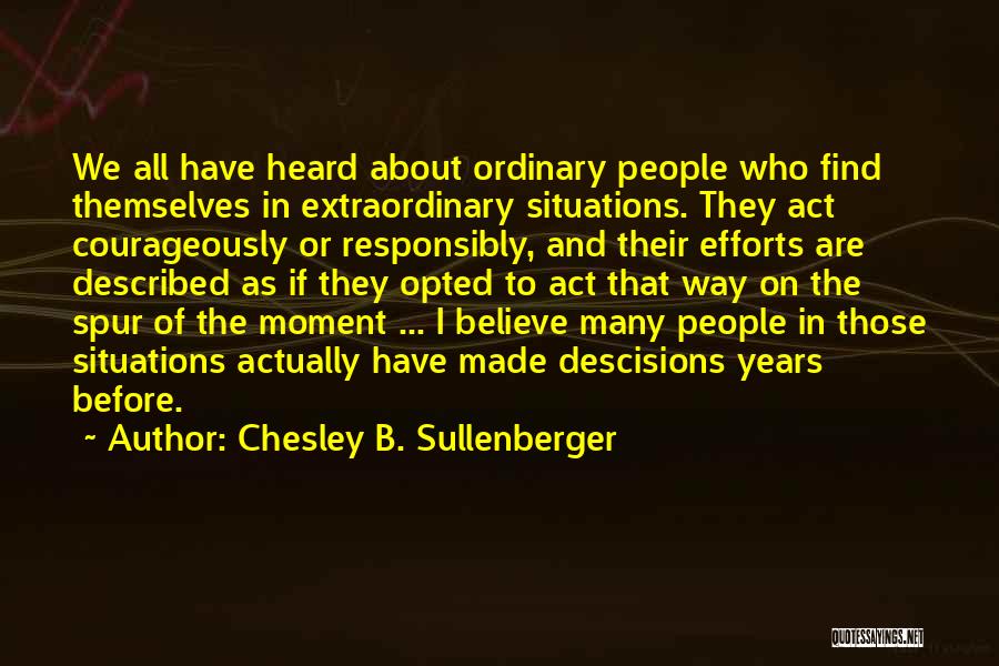 Chesley B. Sullenberger Quotes: We All Have Heard About Ordinary People Who Find Themselves In Extraordinary Situations. They Act Courageously Or Responsibly, And Their