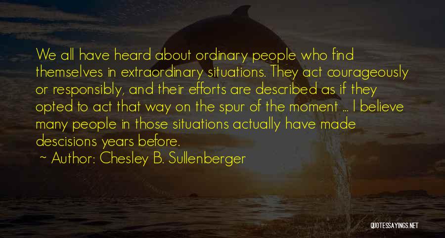 Chesley B. Sullenberger Quotes: We All Have Heard About Ordinary People Who Find Themselves In Extraordinary Situations. They Act Courageously Or Responsibly, And Their