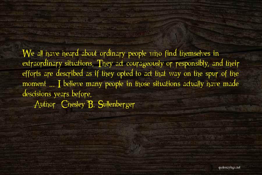 Chesley B. Sullenberger Quotes: We All Have Heard About Ordinary People Who Find Themselves In Extraordinary Situations. They Act Courageously Or Responsibly, And Their