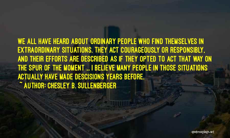 Chesley B. Sullenberger Quotes: We All Have Heard About Ordinary People Who Find Themselves In Extraordinary Situations. They Act Courageously Or Responsibly, And Their