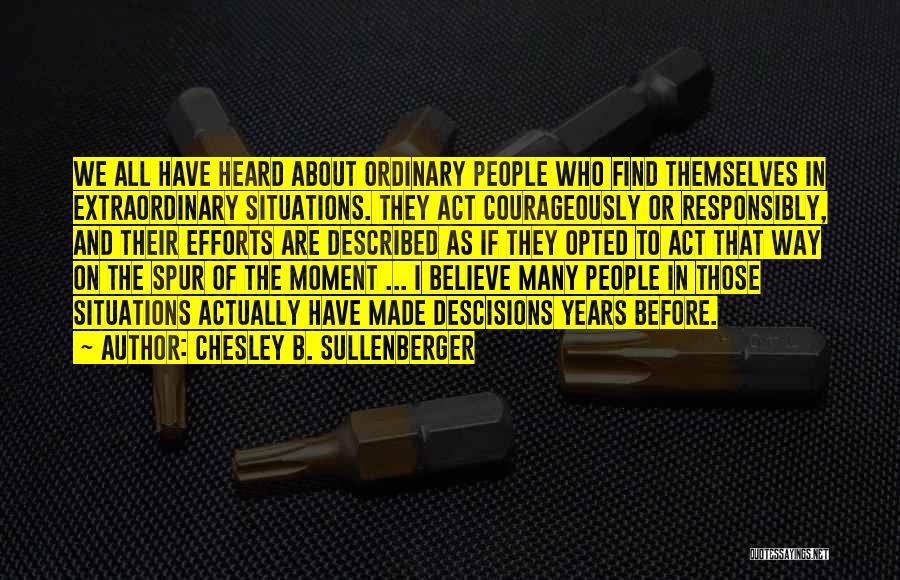 Chesley B. Sullenberger Quotes: We All Have Heard About Ordinary People Who Find Themselves In Extraordinary Situations. They Act Courageously Or Responsibly, And Their