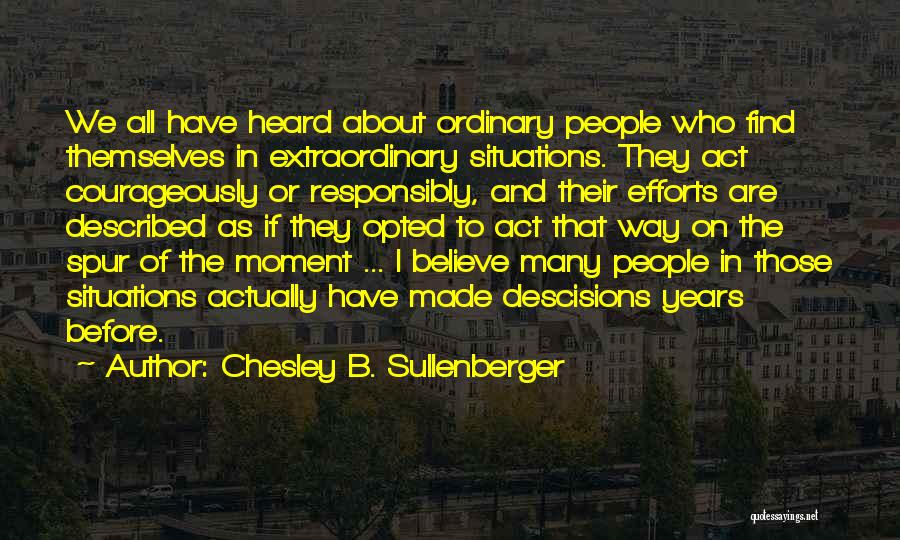 Chesley B. Sullenberger Quotes: We All Have Heard About Ordinary People Who Find Themselves In Extraordinary Situations. They Act Courageously Or Responsibly, And Their