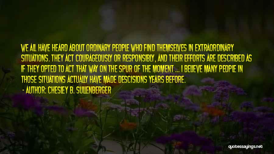 Chesley B. Sullenberger Quotes: We All Have Heard About Ordinary People Who Find Themselves In Extraordinary Situations. They Act Courageously Or Responsibly, And Their