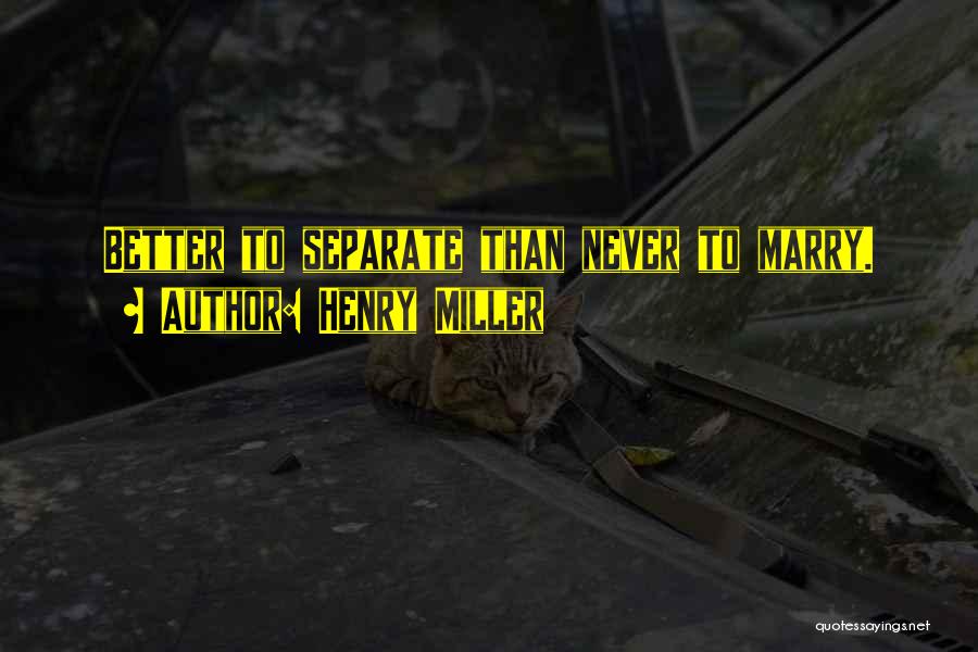 Henry Miller Quotes: Better To Separate Than Never To Marry.