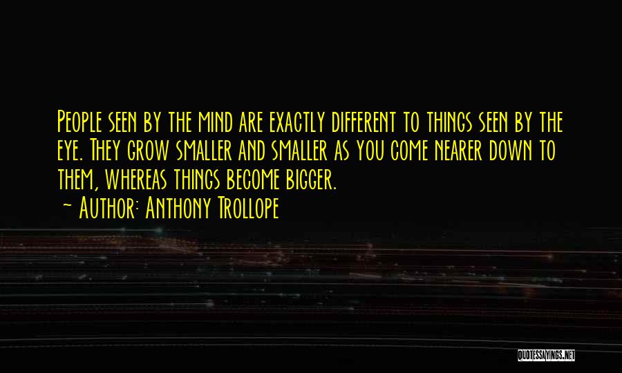 Anthony Trollope Quotes: People Seen By The Mind Are Exactly Different To Things Seen By The Eye. They Grow Smaller And Smaller As
