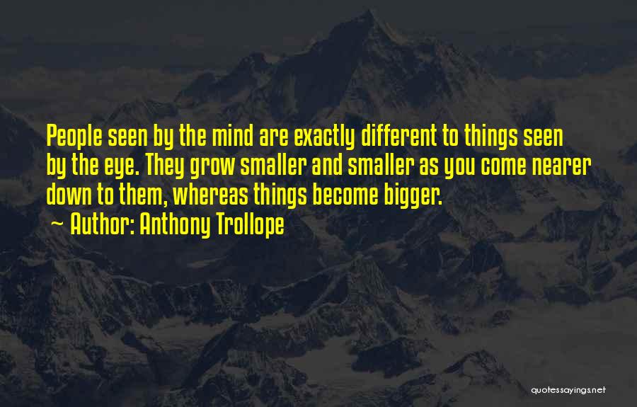 Anthony Trollope Quotes: People Seen By The Mind Are Exactly Different To Things Seen By The Eye. They Grow Smaller And Smaller As