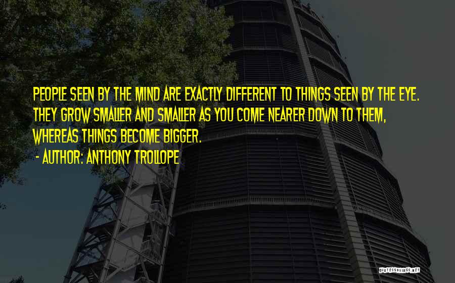Anthony Trollope Quotes: People Seen By The Mind Are Exactly Different To Things Seen By The Eye. They Grow Smaller And Smaller As