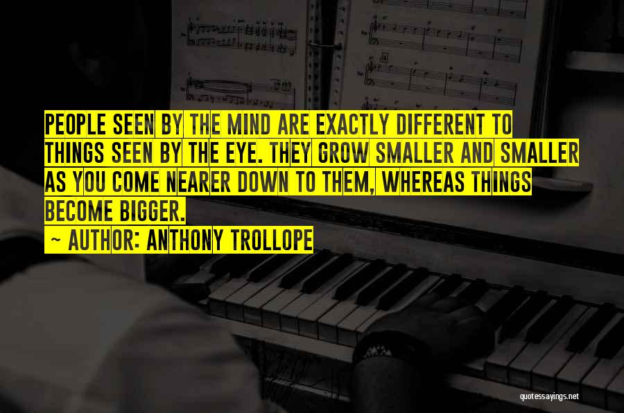 Anthony Trollope Quotes: People Seen By The Mind Are Exactly Different To Things Seen By The Eye. They Grow Smaller And Smaller As