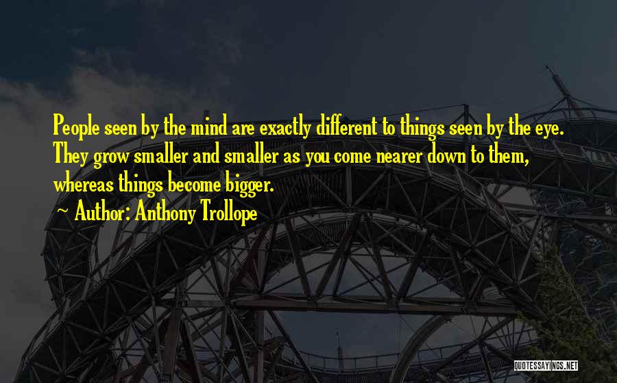Anthony Trollope Quotes: People Seen By The Mind Are Exactly Different To Things Seen By The Eye. They Grow Smaller And Smaller As