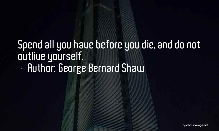George Bernard Shaw Quotes: Spend All You Have Before You Die, And Do Not Outlive Yourself.