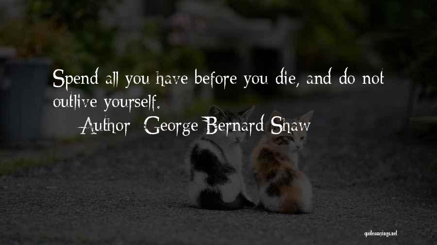 George Bernard Shaw Quotes: Spend All You Have Before You Die, And Do Not Outlive Yourself.