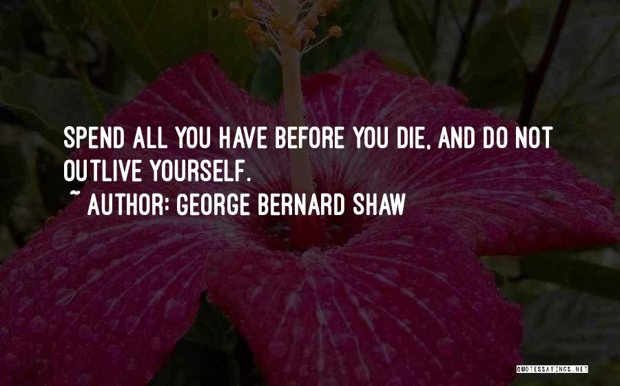 George Bernard Shaw Quotes: Spend All You Have Before You Die, And Do Not Outlive Yourself.
