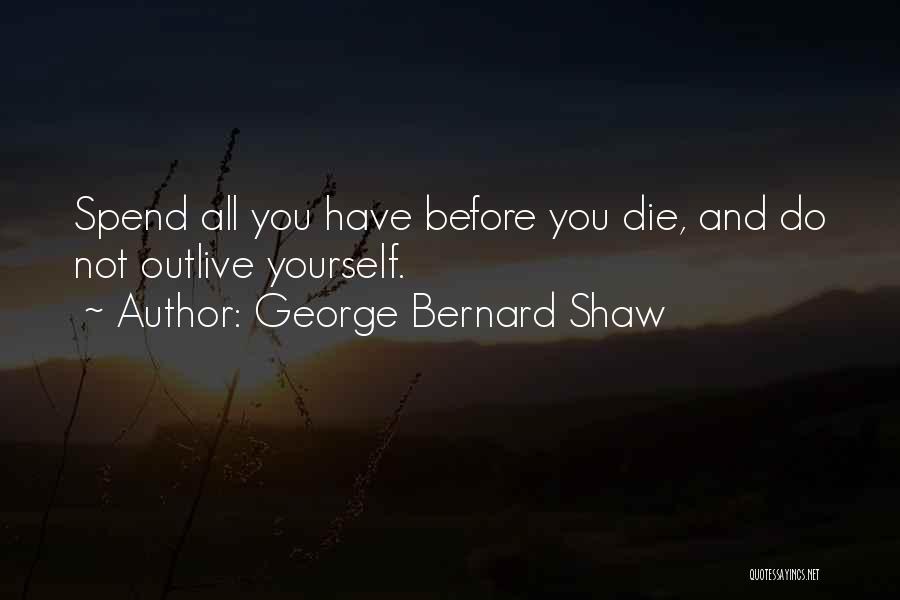 George Bernard Shaw Quotes: Spend All You Have Before You Die, And Do Not Outlive Yourself.