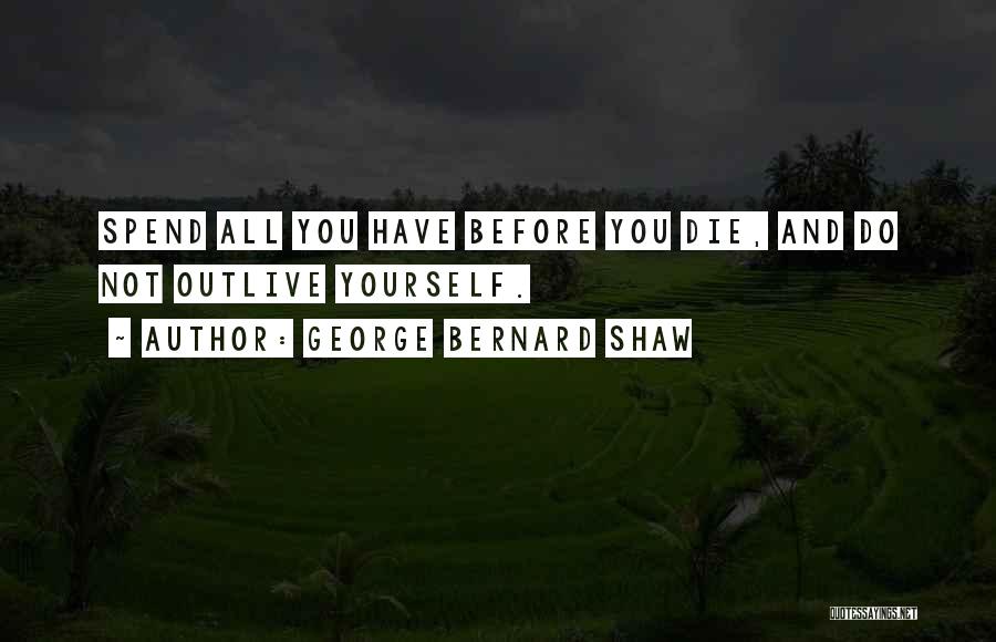 George Bernard Shaw Quotes: Spend All You Have Before You Die, And Do Not Outlive Yourself.