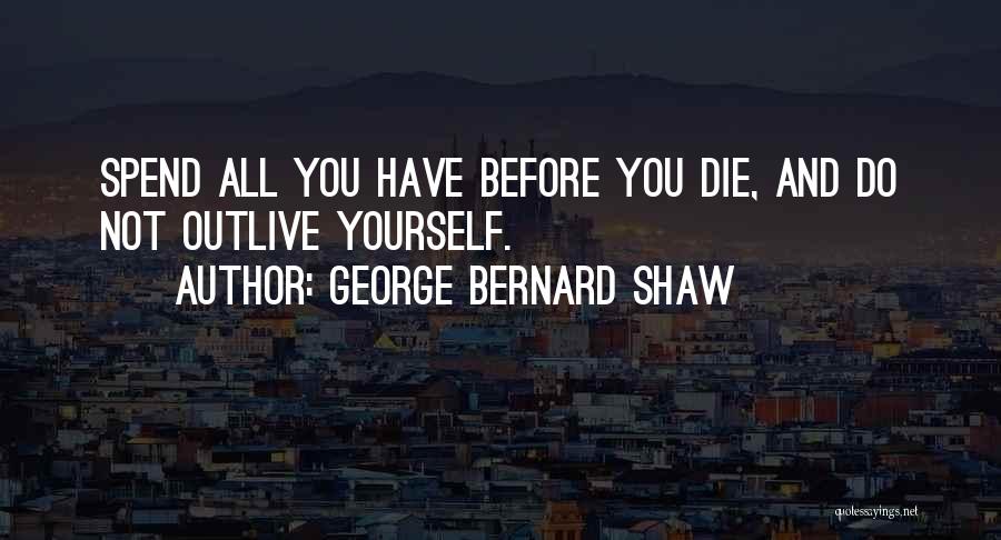 George Bernard Shaw Quotes: Spend All You Have Before You Die, And Do Not Outlive Yourself.